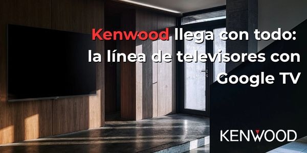 Kenwood llega con sus nuevas Smart TV: innovación, diseño y tecnología Google TV